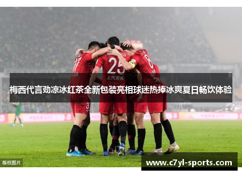 梅西代言劲凉冰红茶全新包装亮相球迷热捧冰爽夏日畅饮体验