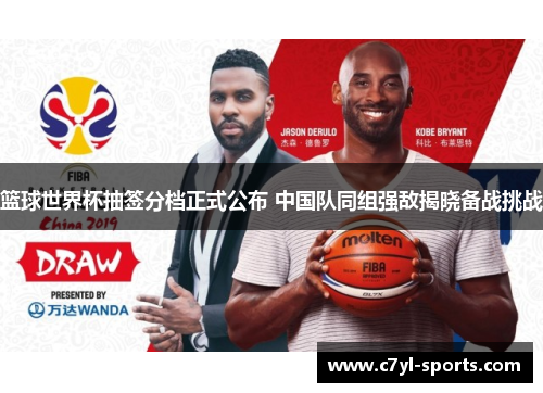 篮球世界杯抽签分档正式公布 中国队同组强敌揭晓备战挑战