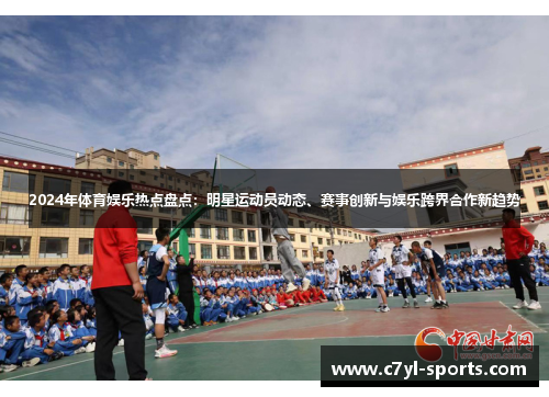2024年体育娱乐热点盘点：明星运动员动态、赛事创新与娱乐跨界合作新趋势