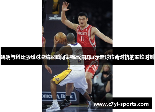 姚明与科比激烈对决精彩瞬间集锦高清图展示篮球传奇对抗的巅峰时刻