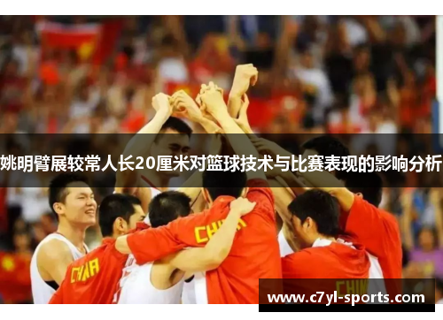 姚明臂展较常人长20厘米对篮球技术与比赛表现的影响分析