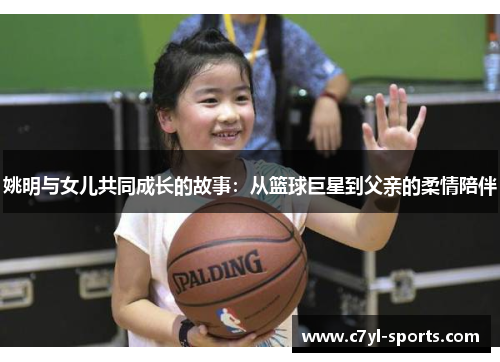 姚明与女儿共同成长的故事：从篮球巨星到父亲的柔情陪伴