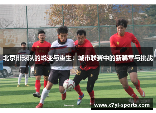 北京排球队的蜕变与重生：城市联赛中的新篇章与挑战