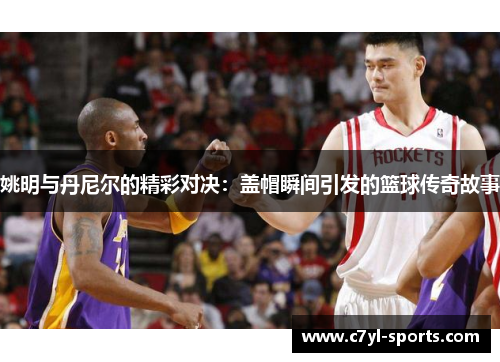 姚明与丹尼尔的精彩对决：盖帽瞬间引发的篮球传奇故事