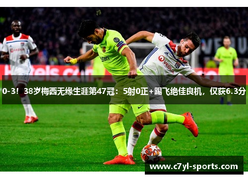 0-3！38岁梅西无缘生涯第47冠：5射0正+踢飞绝佳良机，仅获6.3分