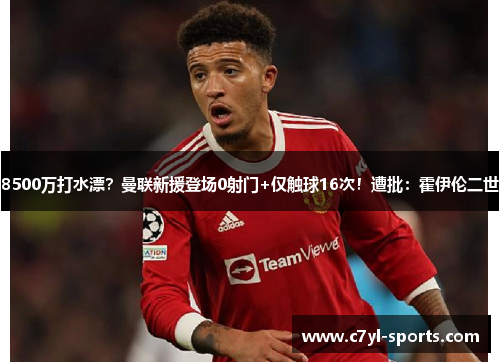 8500万打水漂？曼联新援登场0射门+仅触球16次！遭批：霍伊伦二世